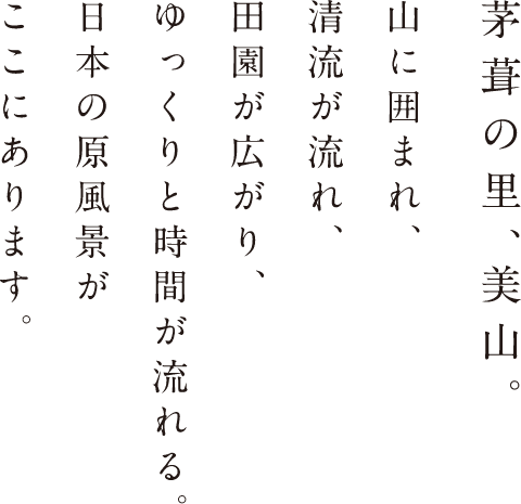 茅葺の里、美山。山に囲まれ、清流が流れ、田園が広がり、ゆっくりと時間が流れる。日本の原風景がここにあります。